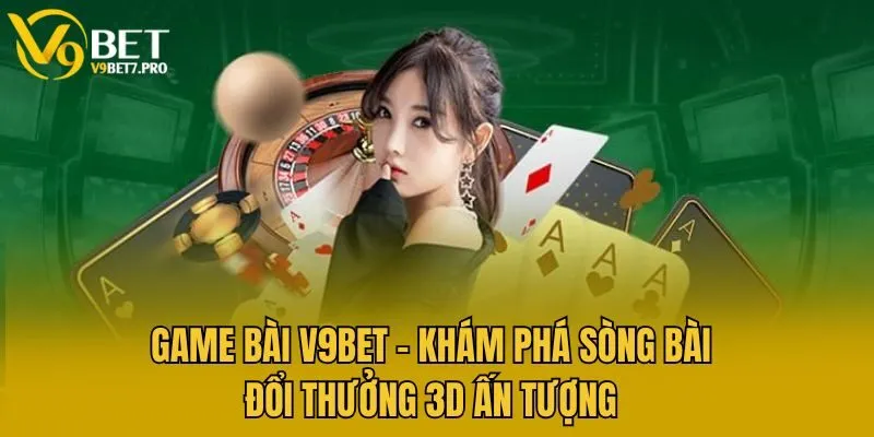 Game Bài V9bet - Khám Phá Sòng Bài Đổi Thưởng 3D Ấn Tượng