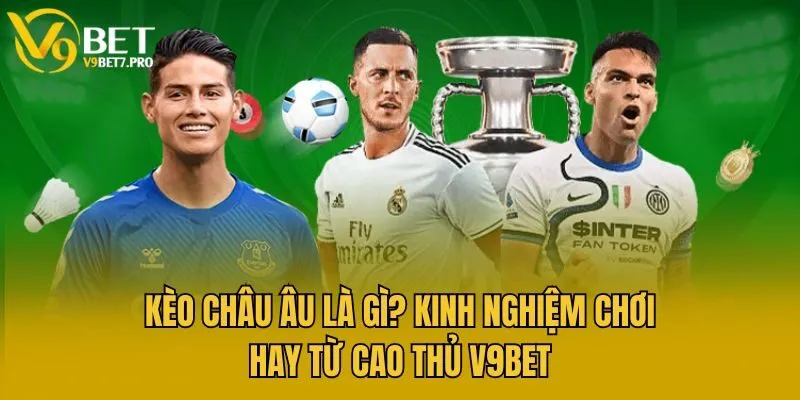Kèo Châu Âu Là Gì? Kinh Nghiệm Chơi Hay Từ Cao Thủ V9bet
